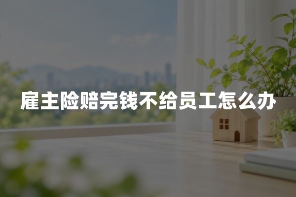 雇主险赔完钱不给员工怎么办？2026年理赔维权指南